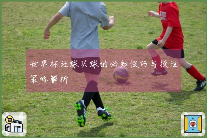 世界杯让球买球的必知技巧与投注策略解析