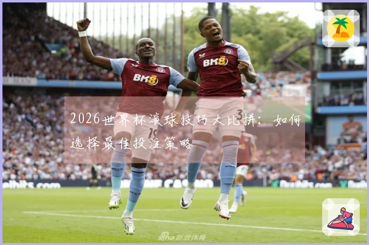 2026世界杯滚球技巧大比拼：如何选择最佳投注策略