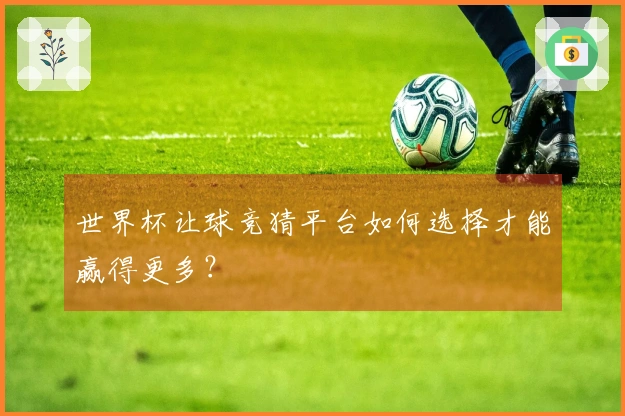 世界杯让球竞猜平台如何选择才能赢得更多？