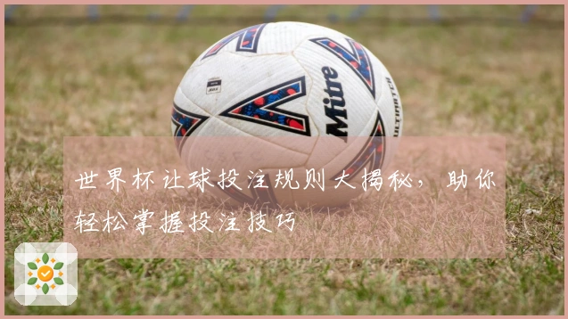 世界杯让球投注规则大揭秘，助你轻松掌握投注技巧