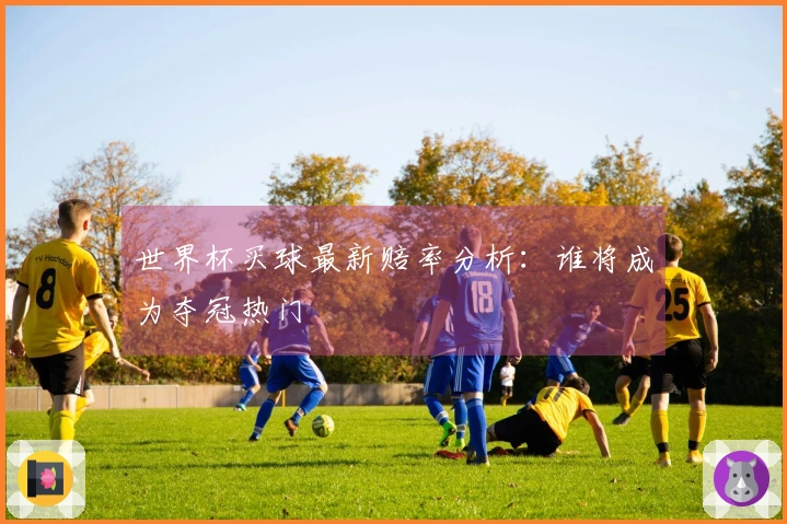 世界杯买球最新赔率分析：谁将成为夺冠热门