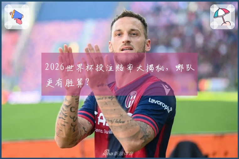 2026世界杯投注赔率大揭秘，哪队更有胜算？