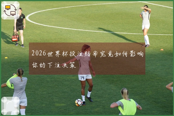 2026世界杯投注赔率究竟如何影响你的下注决策