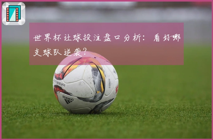 世界杯让球投注盘口分析:看好哪支球队逆袭?