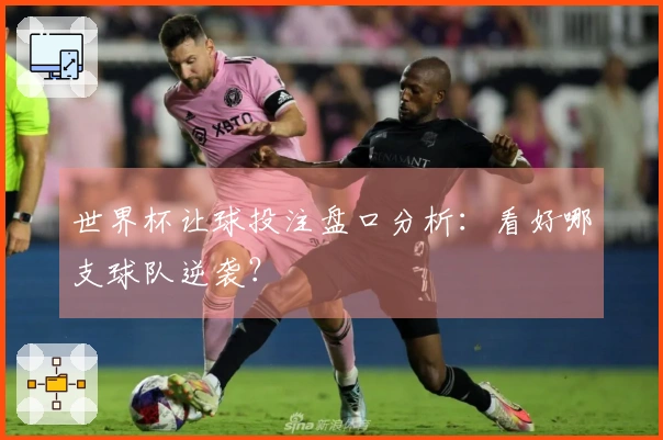 世界杯让球投注盘口分析：看好哪支球队逆袭？