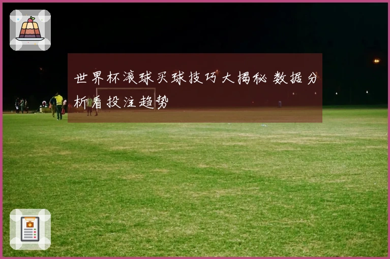 世界杯滚球买球技巧大揭秘 数据分析看投注趋势