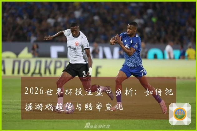 2026世界杯投注盘口分析：如何把握游戏趋势与赔率变化