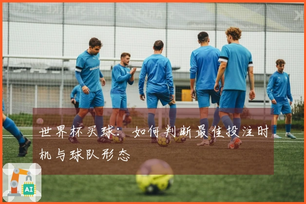 世界杯买球：如何判断最佳投注时机与球队形态