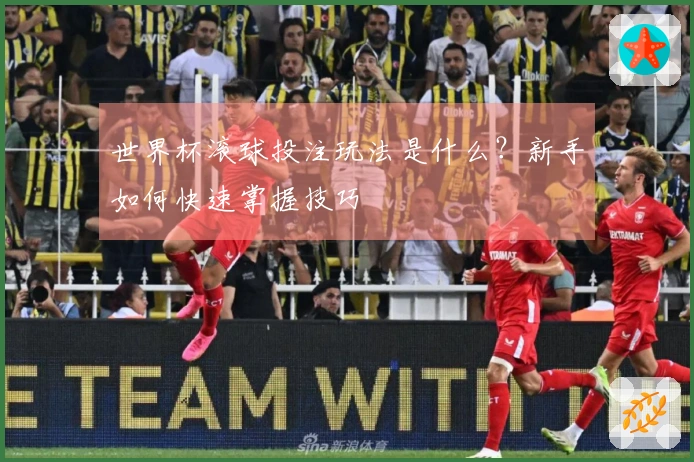 世界杯滚球投注玩法是什么？新手如何快速掌握技巧