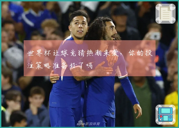 世界杯让球竞猜热潮来袭，你的投注策略准备好了吗