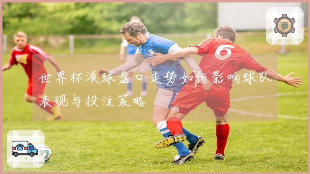 世界杯滚球盘口走势如何影响球队表现与投注策略