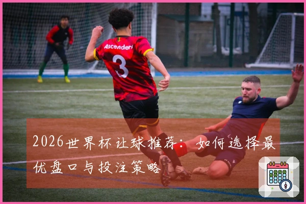 2026世界杯让球推荐：如何选择最优盘口与投注策略