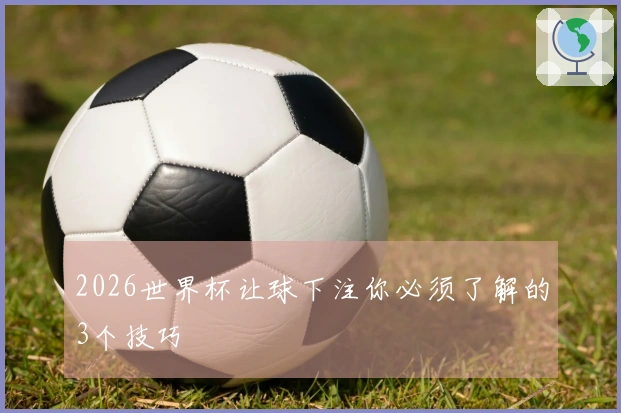 2026世界杯让球下注你必须了解的3个技巧