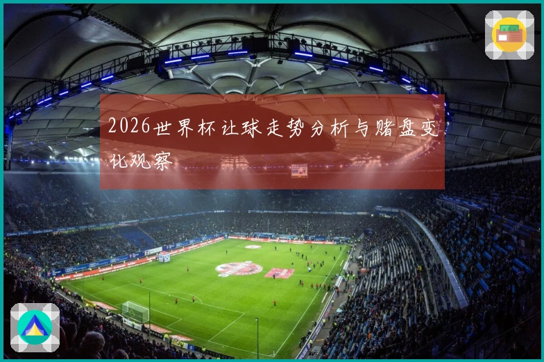2026世界杯让球走势分析与赌盘变化观察