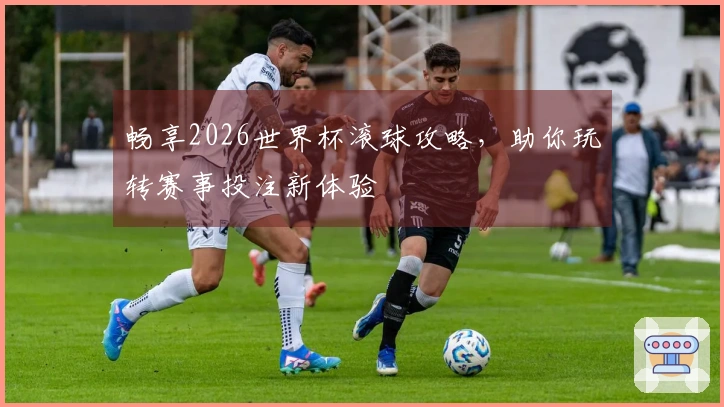 畅享2026世界杯滚球攻略，助你玩转赛事投注新体验