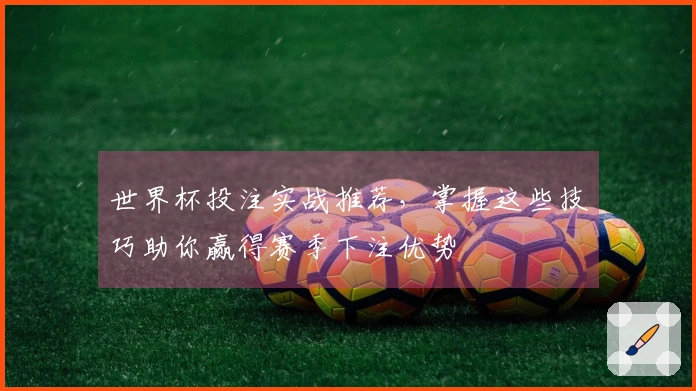 世界杯投注实战推荐，掌握这些技巧助你赢得赛季下注优势