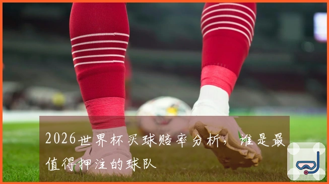 2026世界杯买球赔率分析，谁是最值得押注的球队