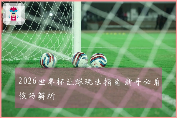 2026世界杯让球玩法指南 新手必看技巧解析