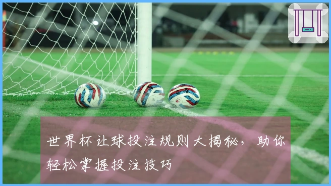 世界杯让球投注规则大揭秘，助你轻松掌握投注技巧