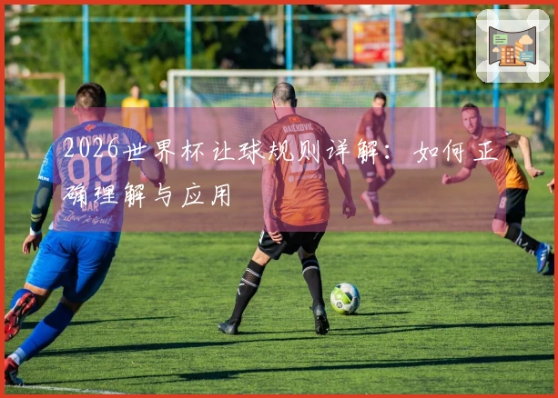 2026世界杯让球规则详解：如何正确理解与应用