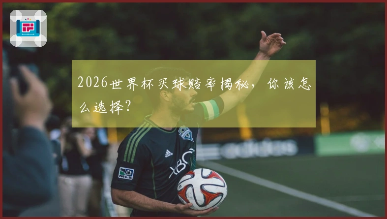 2026世界杯买球赔率揭秘，你该怎么选择？