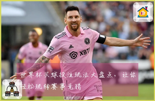 世界杯买球投注玩法大盘点,让你轻松玩转赛事竞猜