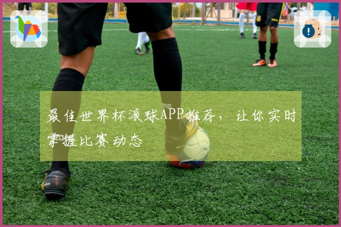 最佳世界杯滚球APP推荐，让你实时掌握比赛动态