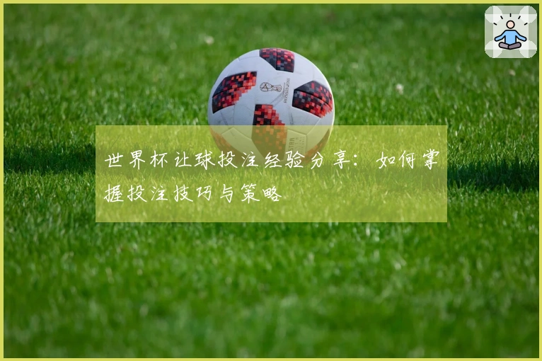 世界杯让球投注经验分享：如何掌握投注技巧与策略