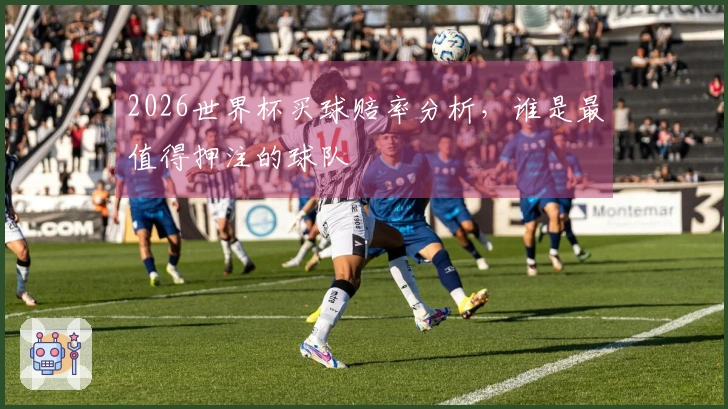 2026世界杯买球赔率分析，谁是最值得押注的球队