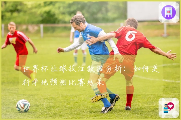 世界杯让球投注数据分析：如何更科学地预测比赛结果