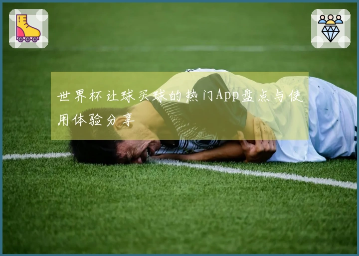 世界杯让球买球的热门App盘点与使用体验分享