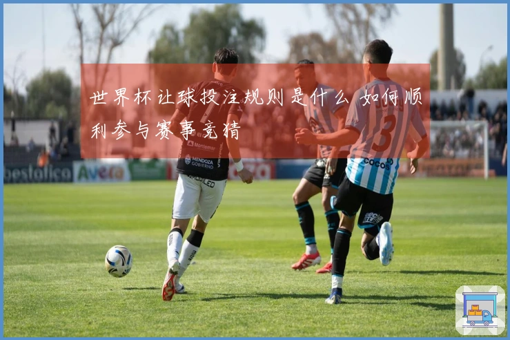 世界杯让球投注规则是什么 如何顺利参与赛事竞猜
