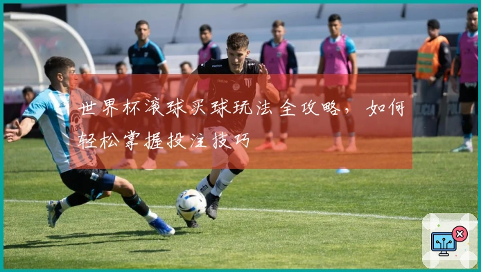 世界杯滚球买球玩法全攻略，如何轻松掌握投注技巧