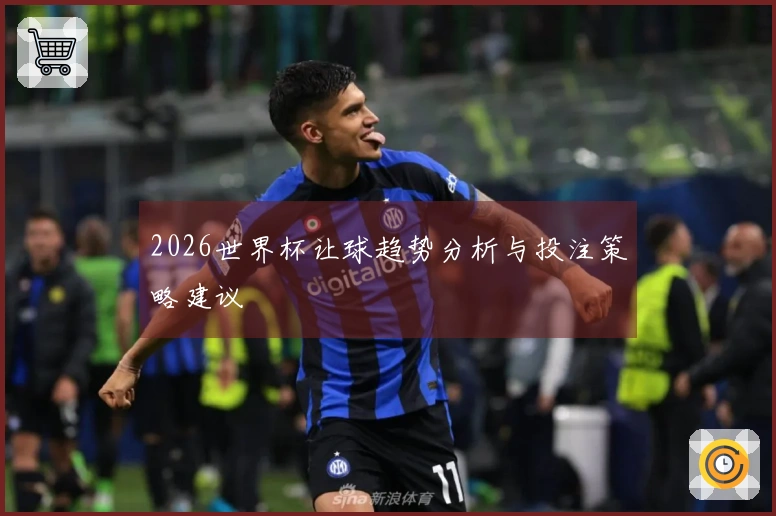 2026世界杯让球趋势分析与投注策略建议
