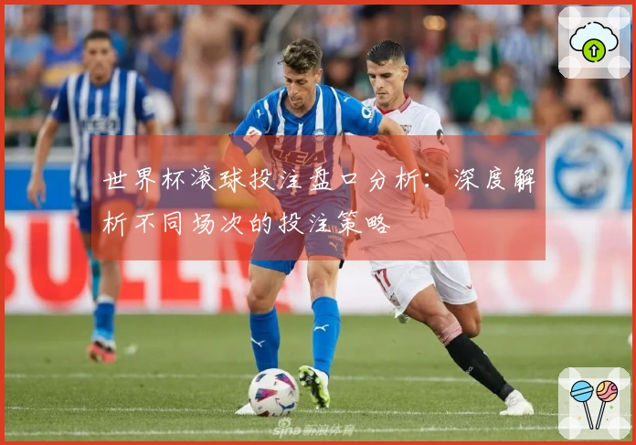 世界杯滚球投注盘口分析：深度解析不同场次的投注策略