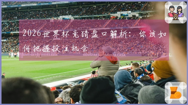 2026世界杯竞猜盘口解析：你该如何把握投注机会