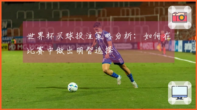 世界杯买球投注策略分析：如何在比赛中做出明智选择