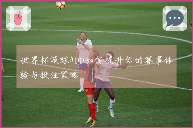 世界杯滚球App如何提升你的赛事体验与投注策略