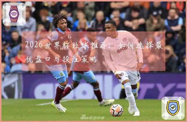 2026世界杯让球推荐：如何选择最优盘口与投注策略